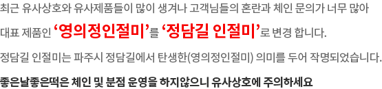 저희는 지금까지 최상의 재료로 만든 품질 좋은 영의정인절미를 누구나 부담 없는가격에 넉넉히 드실 수 있도록 정직하게 판매했고,